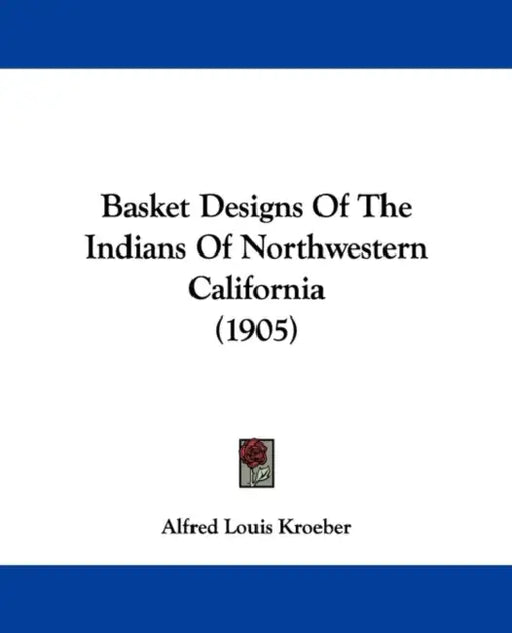 Basket Designs Of The Indians Of Northwestern California (1905) by Alfred Louis Kroeber