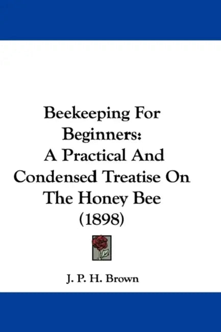 Beekeeping For Beginners: A Practical And Condensed Treatise On The Honey Bee (1898) by J. P. H. Brown