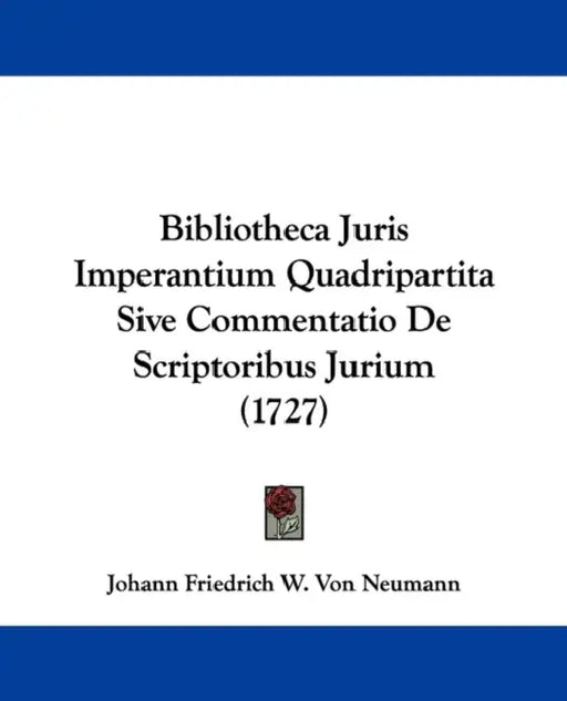 Bibliotheca Juris Imperantium Quadripartita Sive Commentatio De Scriptoribus Jurium (1727) by Johann Friedrich W. Von Neumann