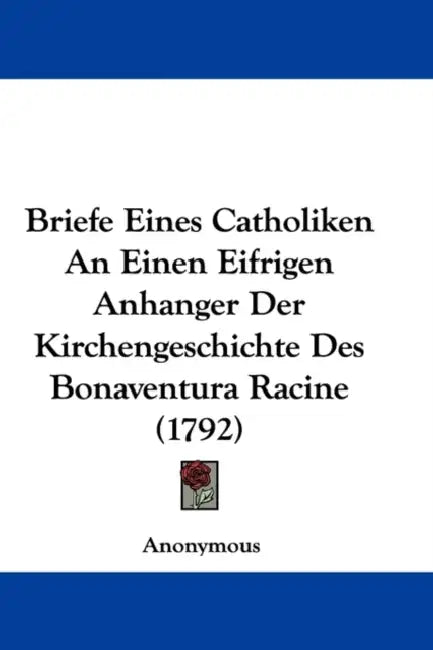 Briefe Eines Catholiken An Einen Eifrigen Anhanger Der Kirchengeschichte Des Bonaventura Racine (1792) by Anonymous