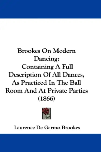 Brookes On Modern Dancing: Containing A Full Description Of All Dances, As Practiced In The Ball Room And At Private Parties (1866) by Laurence De Garmo Brookes