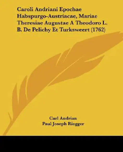 Caroli Andriani Epochae Habspurgo-Austriacae, Mariae Theresiae Augustae A Theodoro L. B. De Pelichy Et Turksweert (1762) by Carl Andrian, Paul Joseph Riegger