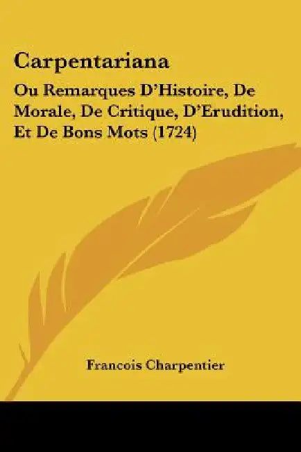 Carpentariana: Ou Remarques D'Histoire, De Morale, De Critique, D'Erudition, Et De Bons Mots (1724) by Francois Charpentier