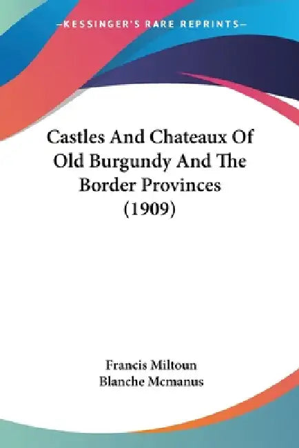 Castles And Chateaux Of Old Burgundy And The Border Provinces (1909) by Francis Miltoun, Blanche McManus