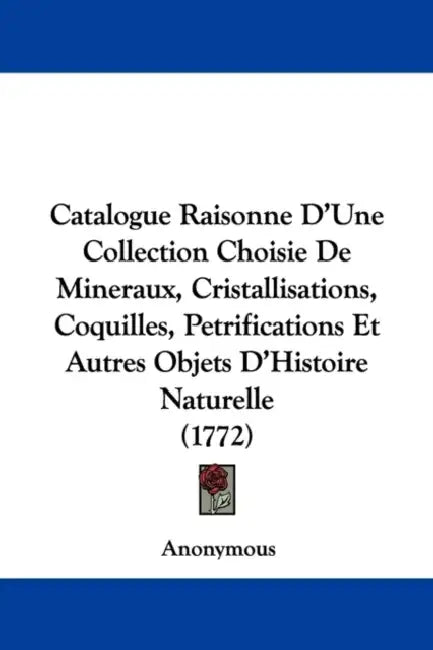 Catalogue Raisonne D'Une Collection Choisie De Mineraux, Cristallisations, Coquilles, Petrifications Et Autres Objets D'Histoire Naturelle (1772) by Anonymous