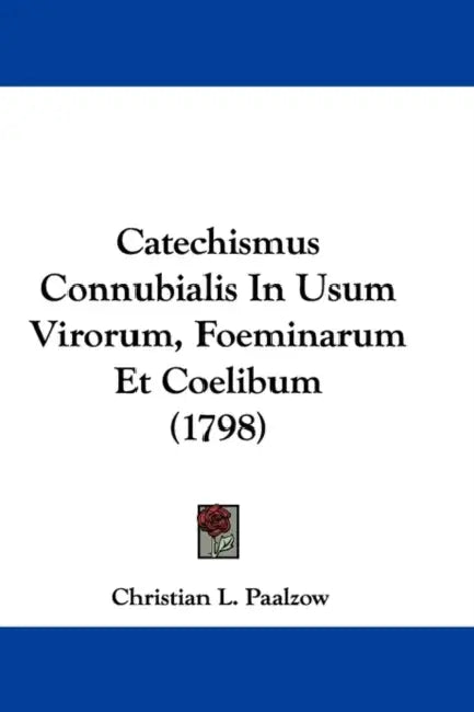 Catechismus Connubialis In Usum Virorum, Foeminarum Et Coelibum (1798) by Christian L. Paalzow