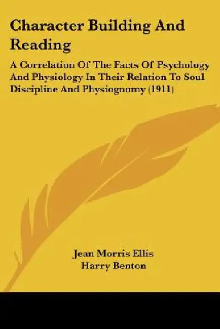 Character Building And Reading: A Correlation Of The Facts Of Psychology And Physiology In Their Relation To Soul Discipline And Physiognomy (1911) by Jean Morris Ellis, Harry Benton