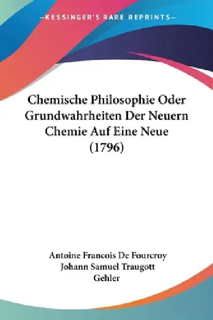 Chemische Philosophie Oder Grundwahrheiten Der Neuern Chemie Auf Eine Neue (1796) by Antoine Francois de Fourcroy, Johann Samuel Traugott Gehler