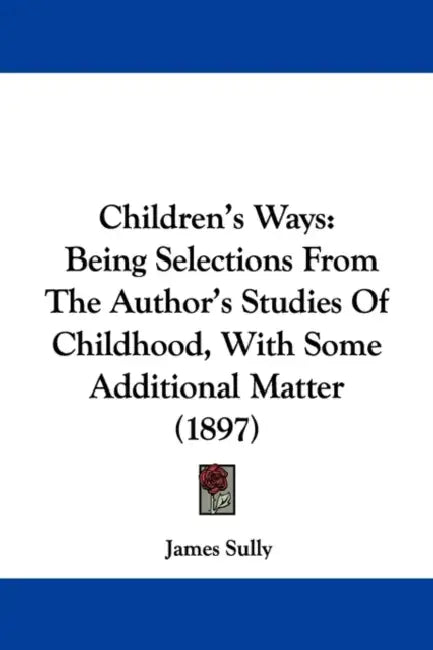 Children's Ways: Being Selections From The Author's Studies Of Childhood, With Some Additional Matter (1897) by James Sully