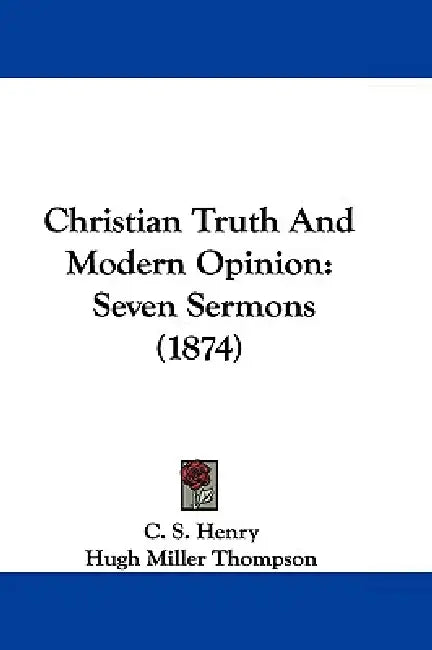 Christian Truth And Modern Opinion: Seven Sermons (1874) by C. S. Henry, Hugh Miller Thompson, E. A. Washburn