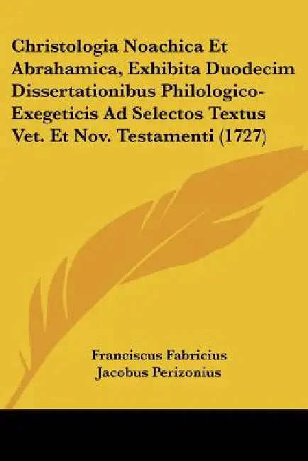 Christologia Noachica Et Abrahamica, Exhibita Duodecim Dissertationibus Philologico-Exegeticis Ad Selectos Textus Vet. Et Nov. Testamenti (1727) by Franciscus Fabricius, Jacobus Perizonius