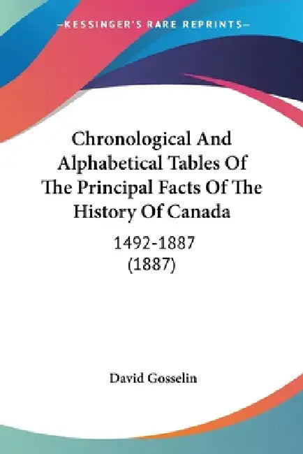 Chronological And Alphabetical Tables Of The Principal Facts Of The History Of Canada: 1492-1887 (1887) by David Gosselin