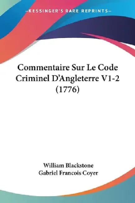 Commentaire Sur Le Code Criminel D'Angleterre V1-2 (1776) by William Blackstone, Gabriel Francois Coyer