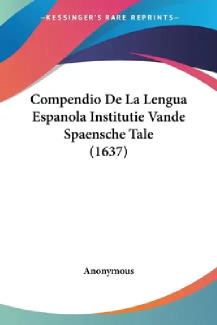 Compendio De La Lengua Espanola Institutie Vande Spaensche Tale (1637) by Anonymous