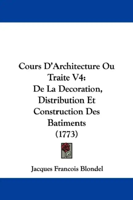 Cours D'Architecture Ou Traite V4: De La Decoration, Distribution Et Construction Des Batiments (1773) by Jacques Francois Blondel