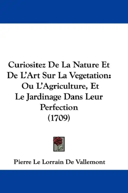 Curiositez De La Nature Et De L'Art Sur La Vegetation: Ou L'Agriculture, Et Le Jardinage Dans Leur Perfection (1709) by Pierre Le Lorrain De Vallemont