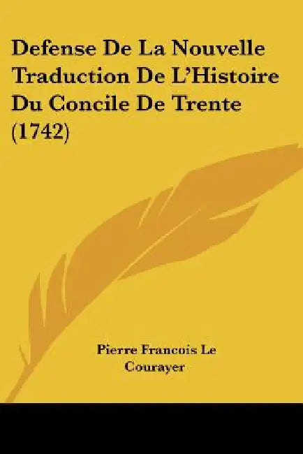 Defense De La Nouvelle Traduction De L'Histoire Du Concile De Trente (1742) by Pierre Francois Le Courayer