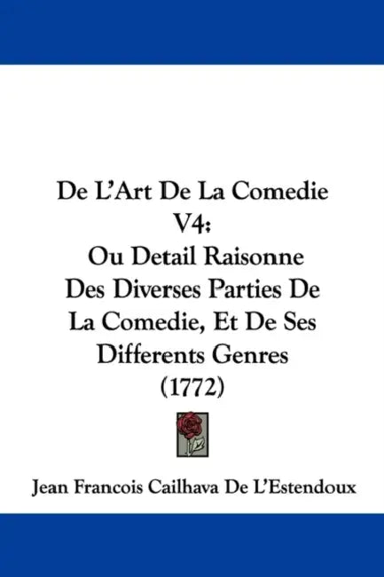 De L'Art De La Comedie V4: Ou Detail Raisonne Des Diverses Parties De La Comedie, Et De Ses Differents Genres (1772) by Jean Francois Cailhava De L'Estendoux