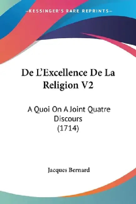 De L'Excellence De La Religion V2: A Quoi On A Joint Quatre Discours (1714) by Jacques Bernard
