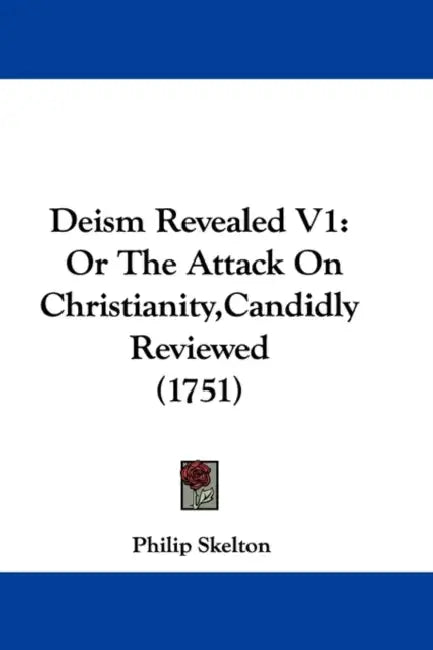 Deism Revealed V1: Or The Attack On Christianity, Candidly Reviewed (1751) by Philip Skelton