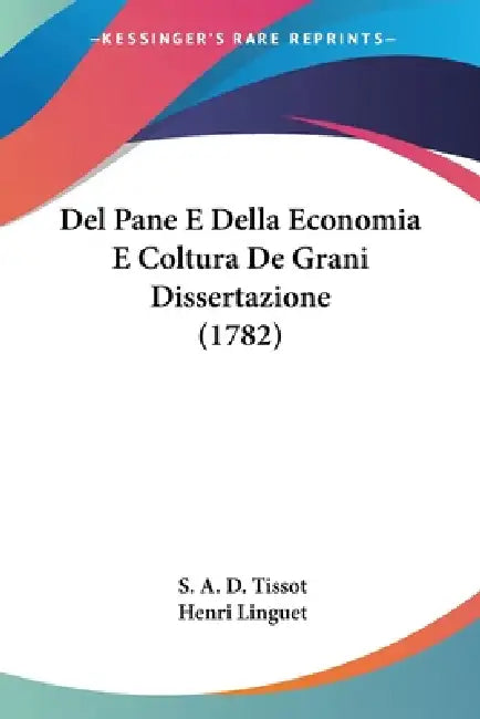 Del Pane E Della Economia E Coltura De Grani Dissertazione (1782) by S. A. D. Tissot, Henri Linguet