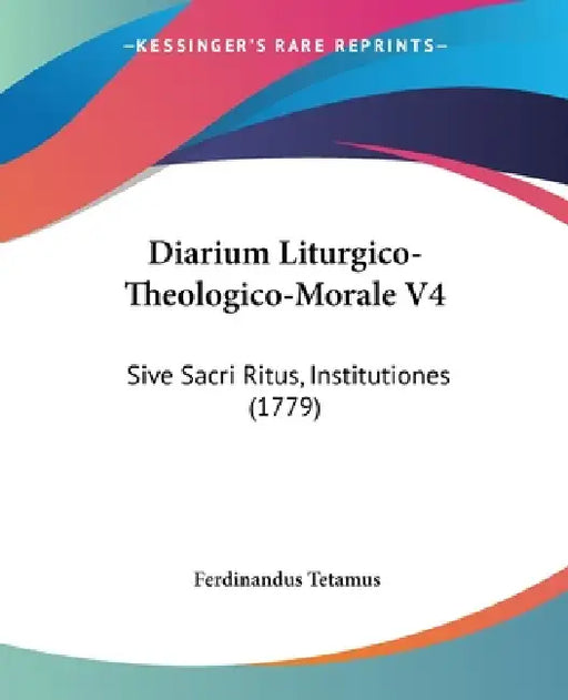 Diarium Liturgico-Theologico-Morale V4: Sive Sacri Ritus, Institutiones (1779) by Ferdinandus Tetamus