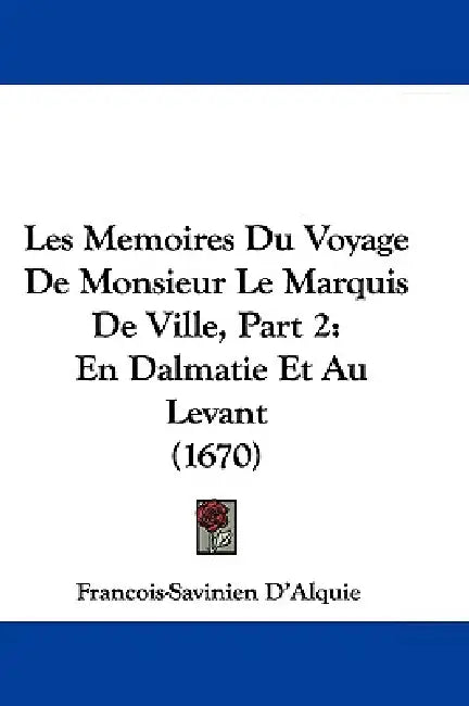 Les Memoires Du Voyage De Monsieur Le Marquis De Ville, Part 2: En Dalmatie Et Au Levant (1670) by Francois-Savinien D'Alquie