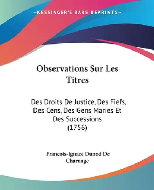 Observations Sur Les Titres: Des Droits De Justice, Des Fiefs, Des Cens, Des Gens Maries Et Des Successions (1756) by Francois-Ignace Dunod De Charnage