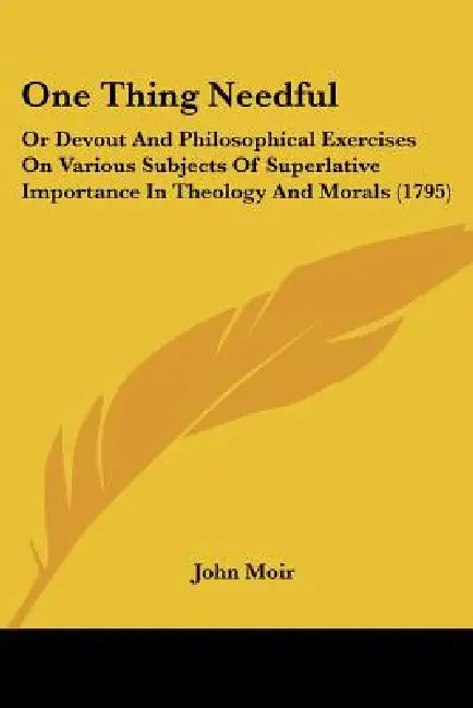 One Thing Needful: Or Devout And Philosophical Exercises On Various Subjects Of Superlative Importance In Theology And Morals (1795) by John Moir
