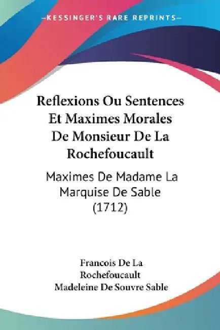 Reflexions Ou Sentences Et Maximes Morales De Monsieur De La Rochefoucault: Maximes De Madame La Marquise De Sable (1712) by Francois De La Rochefoucault, Madeleine De Souvre Sable