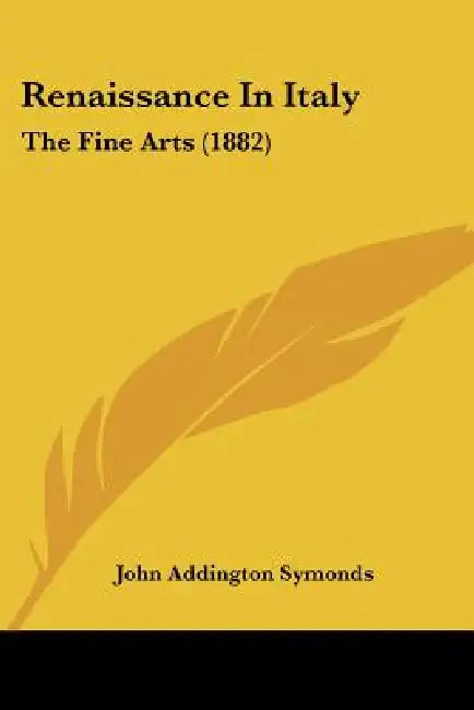 Renaissance In Italy: The Fine Arts (1882) by John Addington Symonds