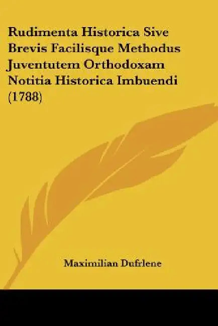 Rudimenta Historica Sive Brevis Facilisque Methodus Juventutem Orthodoxam Notitia Historica Imbuendi (1788) by Maximilian Dufrlene