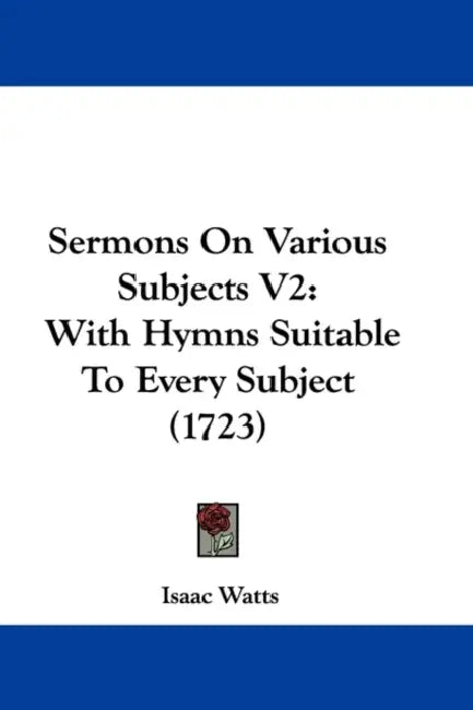 Sermons On Various Subjects V2: With Hymns Suitable To Every Subject (1723) by Isaac Watts