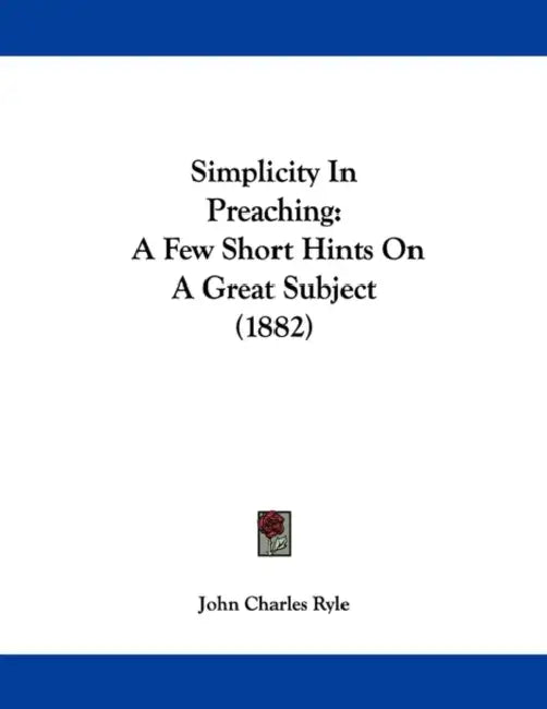 Simplicity In Preaching: A Few Short Hints On A Great Subject (1882) by John Charles Ryle