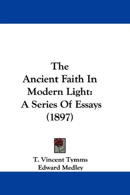 The Ancient Faith In Modern Light: A Series Of Essays (1897) by T. Vincent Tymms, Edward Medley, Alfred Cave