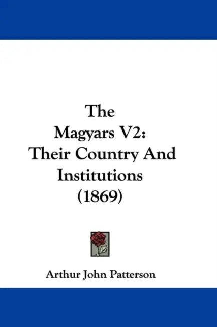 The Magyars V2: Their Country And Institutions (1869) by Arthur John Patterson