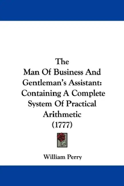 The Man Of Business And Gentleman's Assistant: Containing A Complete System Of Practical Arithmetic (1777) by William Perry