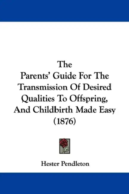 The Parents' Guide For The Transmission Of Desired Qualities To Offspring, And Childbirth Made Easy (1876) by Hester Pendleton
