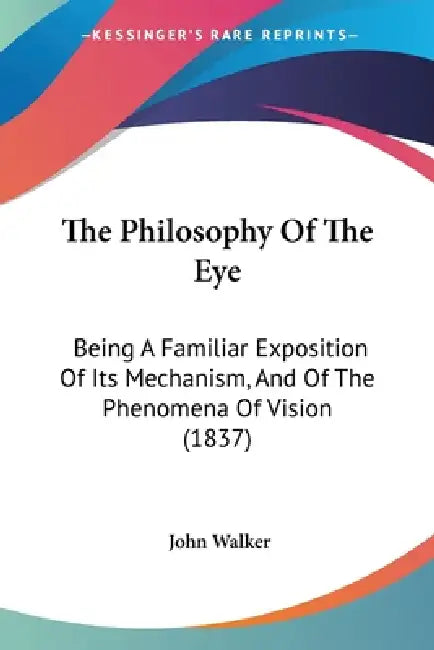 The Philosophy Of The Eye: Being A Familiar Exposition Of Its Mechanism, And Of The Phenomena Of Vision (1837) by John Walker