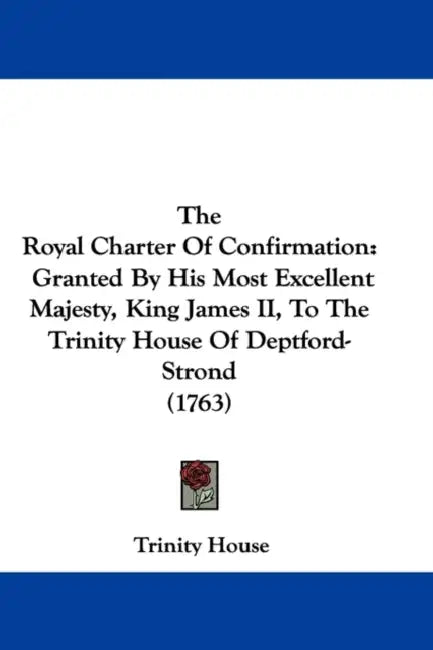 The Royal Charter Of Confirmation: Granted By His Most Excellent Majesty, King James II, To The Trinity House Of Deptford-Strond (1763) by Trinity House