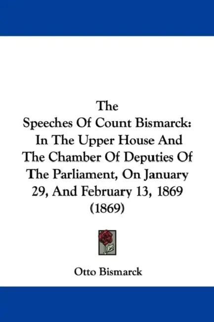 The Speeches Of Count Bismarck: In The Upper House And The Chamber Of Deputies Of The Parliament, On January 29, And February 13, 1869 (1869) by Otto Bismarck
