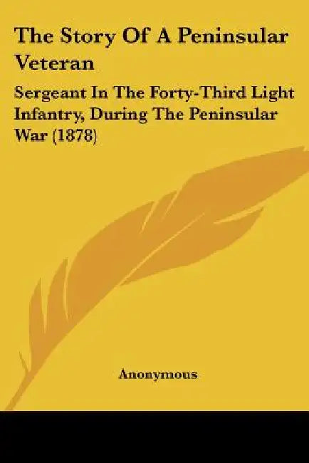 The Story Of A Peninsular Veteran: Sergeant In The Forty-Third Light Infantry, During The Peninsular War (1878) by Anonymous