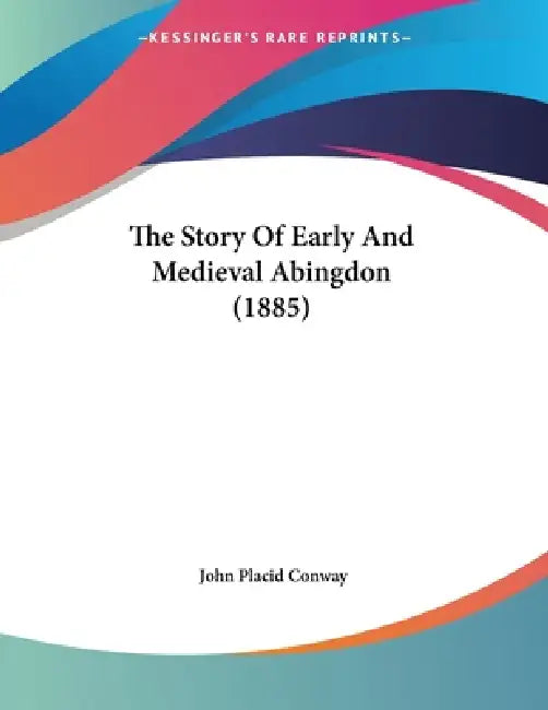 The Story Of Early And Medieval Abingdon (1885) by John Placid Conway
