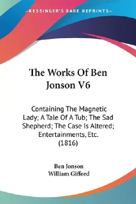 The Works Of Ben Jonson V6: Containing The Magnetic Lady; A Tale Of A Tub; The Sad Shepherd; The Case Is Altered; Entertainments, Etc. (1816) by Ben Jonson, William Gifford