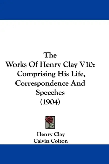 The Works Of Henry Clay V10: Comprising His Life, Correspondence And Speeches (1904) by Henry Clay, Calvin Colton, Thomas Brackett Reed