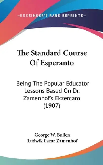 The Standard Course Of Esperanto: Being The Popular Educator Lessons Based On Dr. Zamenhof's Ekzercaro (1907) by George W. Bullen, Ludwik Lazar Zamenhof