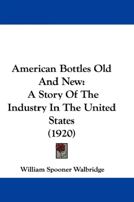 American Bottles Old And New: A Story Of The Industry In The United States (1920) by William Spooner Walbridge