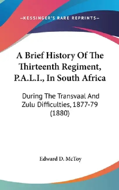 A Brief History Of The Thirteenth Regiment, P.A.L.I., In South Africa: During The Transvaal And Zulu Difficulties, 1877-79 (1880) by Edward D. McToy