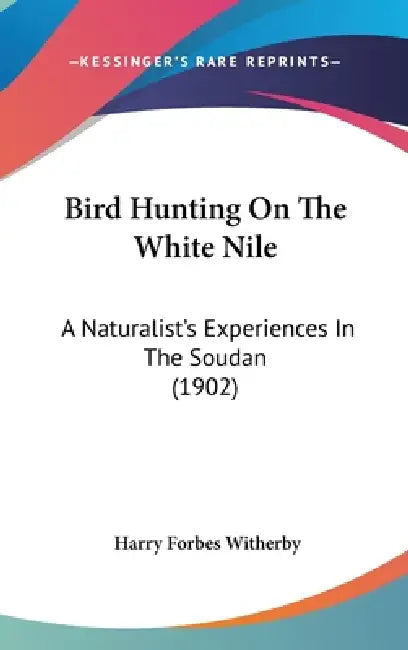Bird Hunting On The White Nile: A Naturalist's Experiences In The Soudan (1902) by Harry Forbes Witherby