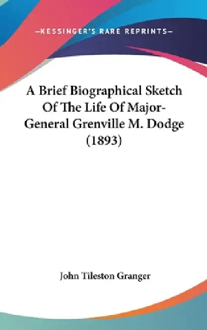 A Brief Biographical Sketch Of The Life Of Major-General Grenville M. Dodge (1893) by John Tileston Granger